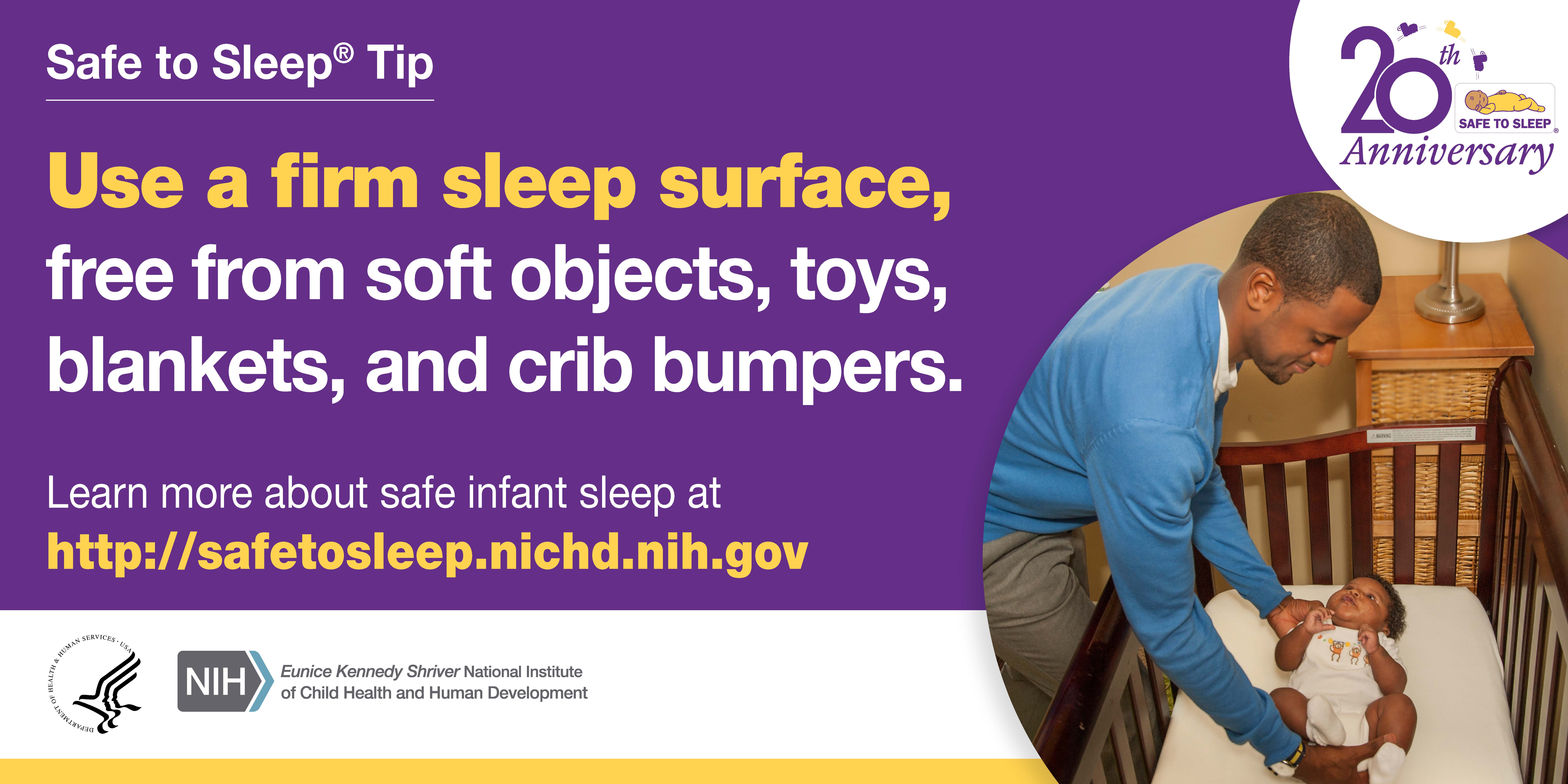 Use firm sleep surface, free from soft objects, toys, blankets, and crib bumpers.